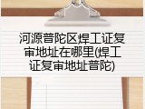 河源普陀区焊工证复审地址在哪里(焊工证复审地址普陀)