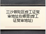 三沙普陀区焊工证复审地址在哪里(焊工证复审地址)