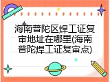 海南普陀区焊工证复审地址在哪里(海南普陀焊工证复审点)