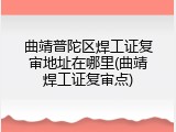 曲靖普陀区焊工证复审地址在哪里(曲靖焊工证复审点)