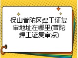 保山普陀区焊工证复审地址在哪里(普陀焊工证复审点)