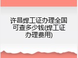 许昌焊工证办理全国可查多少钱(焊工证办理费用)