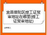 宜昌普陀区焊工证复审地址在哪里(焊工证复审地址)