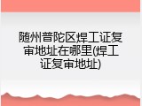 随州普陀区焊工证复审地址在哪里(焊工证复审地址)