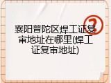 襄阳普陀区焊工证复审地址在哪里(焊工证复审地址)