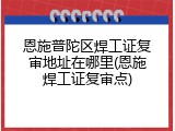 恩施普陀区焊工证复审地址在哪里(恩施焊工证复审点)
