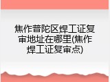 焦作普陀区焊工证复审地址在哪里(焦作焊工证复审点)