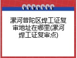 漯河普陀区焊工证复审地址在哪里(漯河焊工证复审点)
