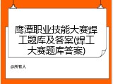 鹰潭职业技能大赛焊工题库及答案(焊工大赛题库答案)