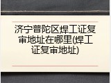 济宁普陀区焊工证复审地址在哪里(焊工证复审地址)