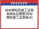 吉安普陀区焊工证复审地址在哪里(吉安普陀焊工证复审点)