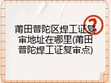 莆田普陀区焊工证复审地址在哪里(莆田普陀焊工证复审点)