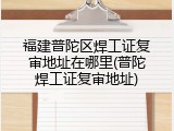 福建普陀区焊工证复审地址在哪里(普陀焊工证复审地址)