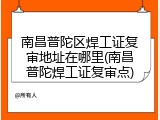 南昌普陀区焊工证复审地址在哪里(南昌普陀焊工证复审点)