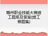 赣州职业技能大赛焊工题库及答案(焊工赛题集)