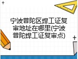 宁波普陀区焊工证复审地址在哪里(宁波普陀焊工证复审点)