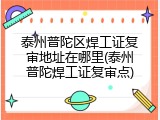 泰州普陀区焊工证复审地址在哪里(泰州普陀焊工证复审点)