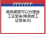 南昌哪里可以办理焊工证复审(南昌焊工证复审点)