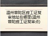 温州普陀区焊工证复审地址在哪里(温州普陀焊工证复审点)