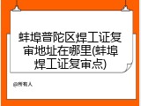 蚌埠普陀区焊工证复审地址在哪里(蚌埠焊工证复审点)