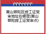 黄山普陀区焊工证复审地址在哪里(黄山普陀焊工证复审点)