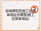 运城普陀区焊工证复审地址在哪里(焊工证复审地址)