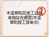 本溪普陀区焊工证复审地址在哪里(本溪普陀焊工复审点)