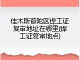 佳木斯普陀区焊工证复审地址在哪里(焊工证复审地点)
