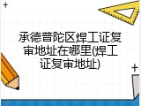 承德普陀区焊工证复审地址在哪里(焊工证复审地址)