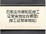 石家庄市普陀区焊工证复审地址在哪里(焊工证复审地址)