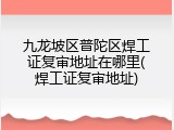 九龙坡区普陀区焊工证复审地址在哪里(焊工证复审地址)