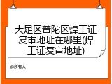 大足区普陀区焊工证复审地址在哪里(焊工证复审地址)