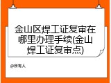 金山区焊工证复审在哪里办理手续(金山焊工证复审点)