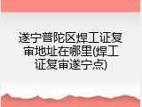遂宁普陀区焊工证复审地址在哪里(焊工证复审遂宁点)