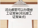 河北哪里可以办理焊工证复审(河北焊工证复审点)
