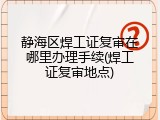 静海区焊工证复审在哪里办理手续(焊工证复审地点)