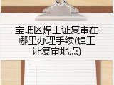 宝坻区焊工证复审在哪里办理手续(焊工证复审地点)