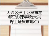 大兴区焊工证复审在哪里办理手续(大兴焊工证复审地点)