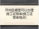 开州区哪里可以办理焊工证复审(焊工证复审地点)
