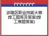 武隆区职业技能大赛焊工题库及答案(焊工赛题答案)