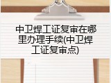 中卫焊工证复审在哪里办理手续(中卫焊工证复审点)