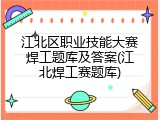 江北区职业技能大赛焊工题库及答案(江北焊工赛题库)