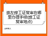 崇左焊工证复审在哪里办理手续(焊工证复审地点)