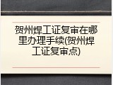 贺州焊工证复审在哪里办理手续(贺州焊工证复审点)