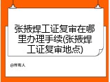 张掖焊工证复审在哪里办理手续(张掖焊工证复审地点)