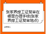 张家界焊工证复审在哪里办理手续(张家界焊工证复审地点)