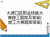 大渡口区职业技能大赛焊工题库及答案(焊工大赛题库答案)