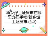 新乡焊工证复审在哪里办理手续(新乡焊工证复审地点)