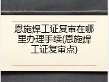 恩施焊工证复审在哪里办理手续(恩施焊工证复审点)