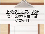 上饶焊工证复审要准备什么材料(焊工证复审材料)